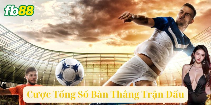 Cược Tổng Số Bàn Thắng Trận Đấu Là Gì?